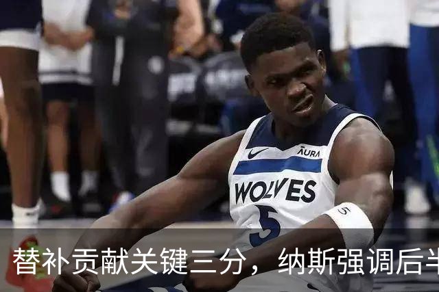 替补贡献关键三分，纳斯强调后半场表现的重要性
