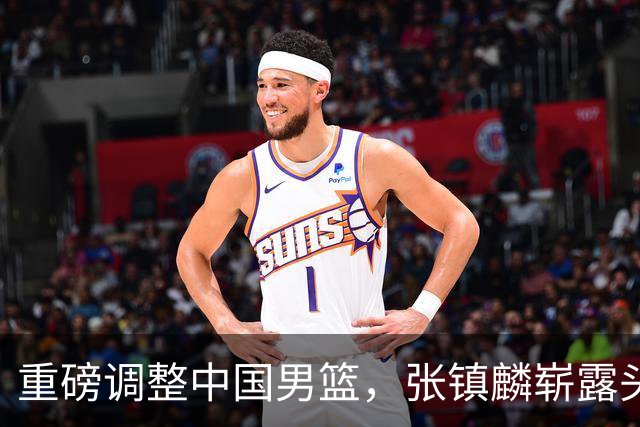 重磅调整中国男篮，张镇麟崭露头角助力银河战队